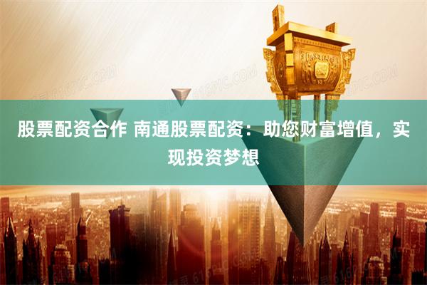 股票配资合作 南通股票配资:助您财富增值,实现投资梦想