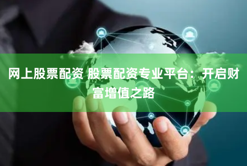 网上股票配资 股票配资专业平台：开启财富增值之路