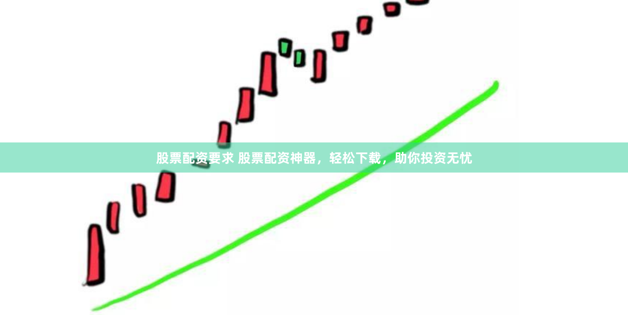 股票配资要求 股票配资神器，轻松下载，助你投资无忧