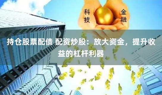 持仓股票配债 配资炒股：放大资金，提升收益的杠杆利器