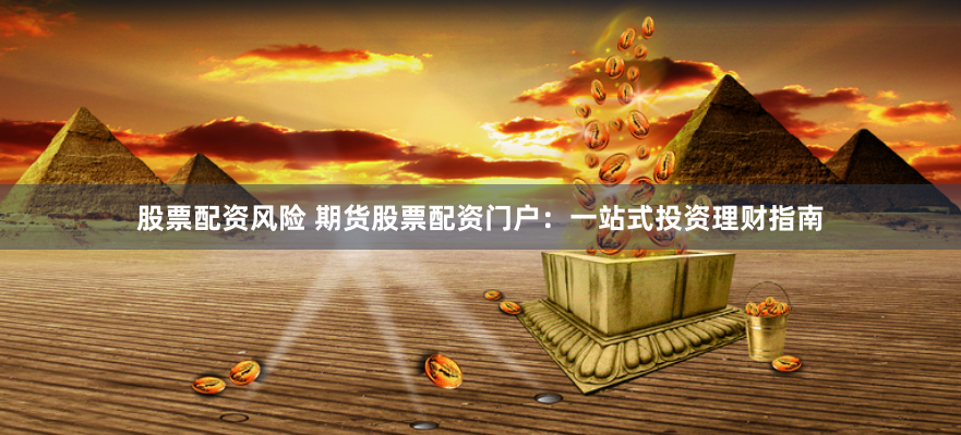 股票配资风险 期货股票配资门户：一站式投资理财指南