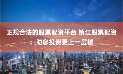 正规合法的股票配资平台 镇江股票配资：助您投资更上一层楼