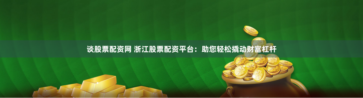 谈股票配资网 浙江股票配资平台：助您轻松撬动财富杠杆