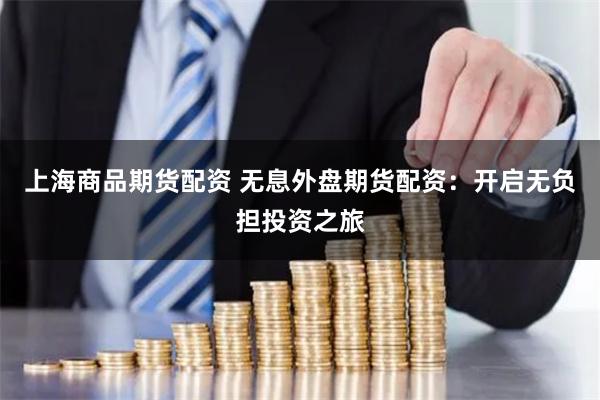 上海商品期货配资 无息外盘期货配资:开启无负担投资之旅