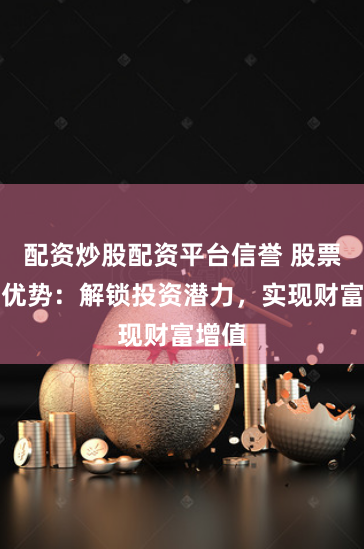 配资炒股配资平台信誉 股票配资优势：解锁投资潜力，实现财富增值