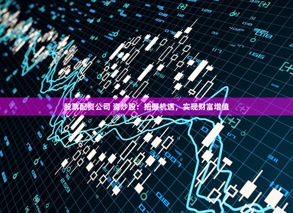 股票配资公司 资炒股：把握机遇，实现财富增值