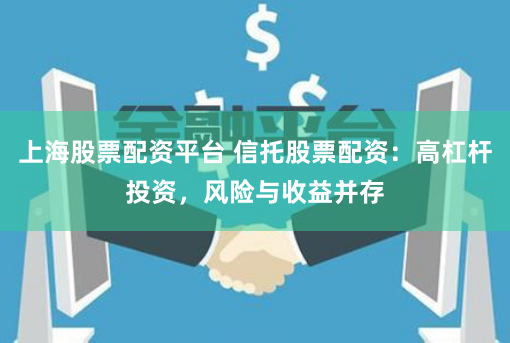 上海股票配资平台 信托股票配资：高杠杆投资，风险与收益并存
