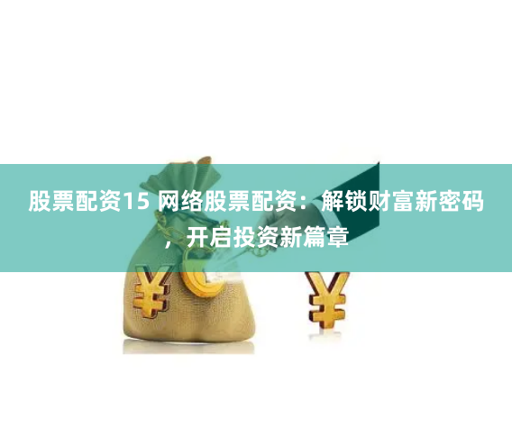 股票配资15 网络股票配资：解锁财富新密码，开启投资新篇章