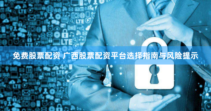 免费股票配资 广西股票配资平台选择指南与风险提示