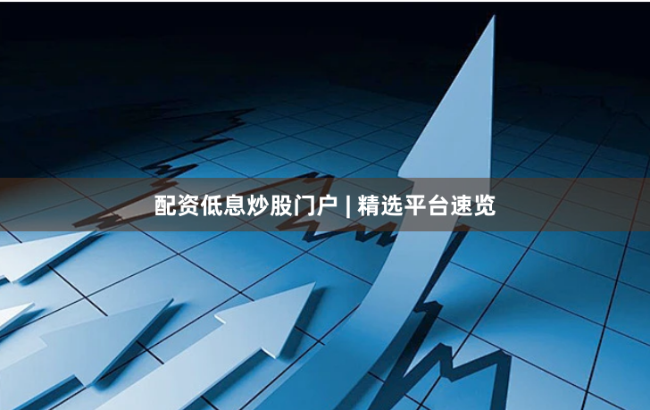 配资低息炒股门户 | 精选平台速览