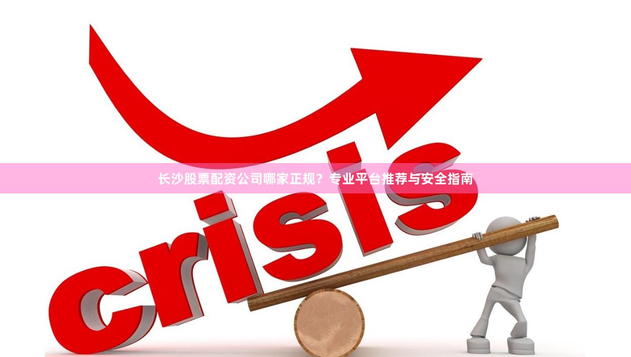 长沙股票配资公司哪家正规?专业平台推荐与安全指南