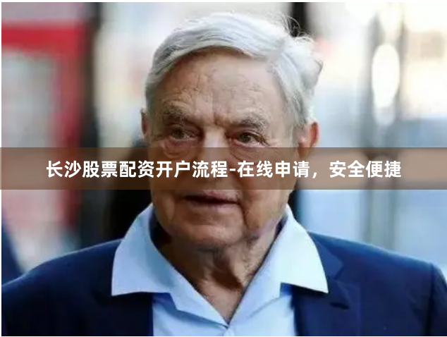 长沙股票配资开户流程-在线申请，安全便捷