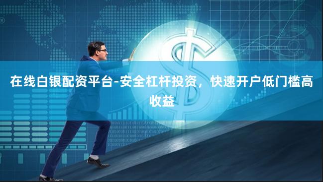 在线白银配资平台-安全杠杆投资，快速开户低门槛高收益