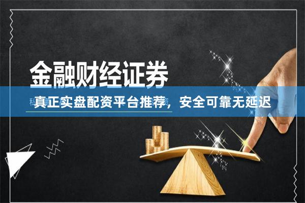 真正实盘配资平台推荐，安全可靠无延迟