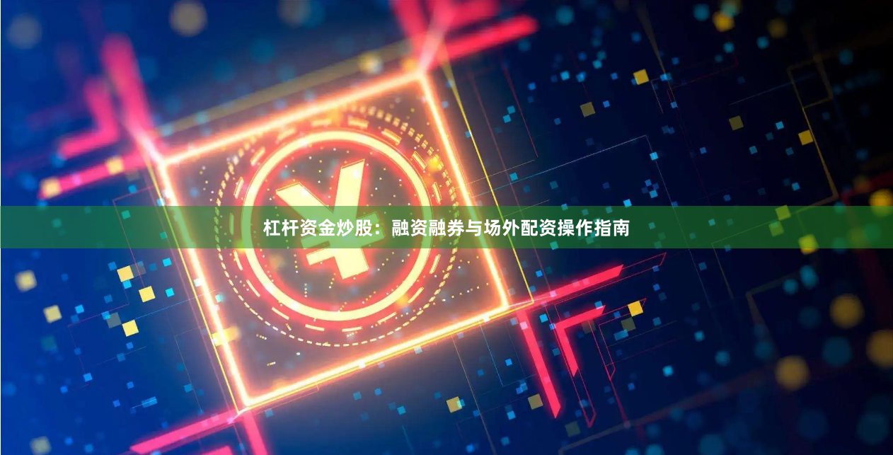 杠杆资金炒股:融资融券与场外配资操作指南