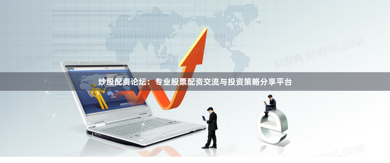 炒股配资论坛：专业股票配资交流与投资策略分享平台