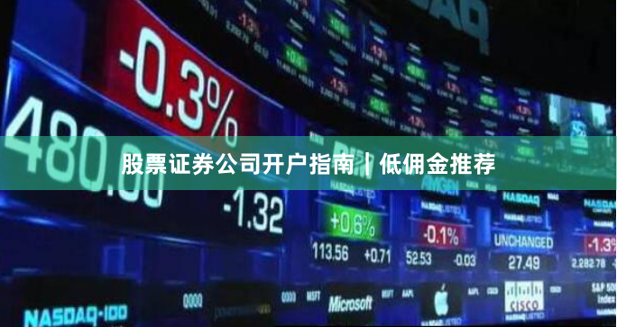 股票证券公司开户指南｜低佣金推荐