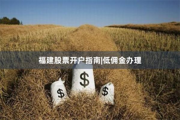 福建股票开户指南|低佣金办理
