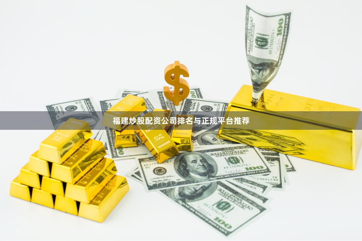 福建炒股配资公司排名与正规平台推荐