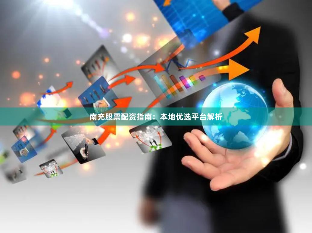 南充股票配资指南:本地优选平台解析