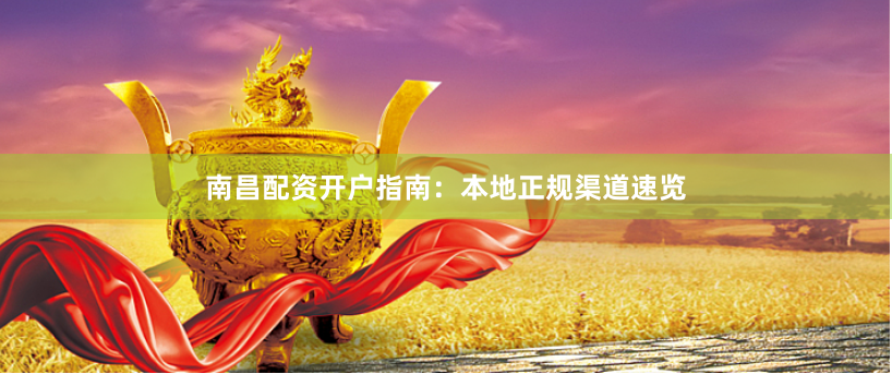 南昌配资开户指南:本地正规渠道速览