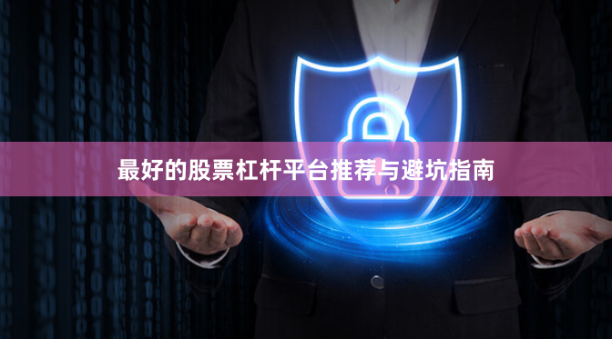 最好的股票杠杆平台推荐与避坑指南