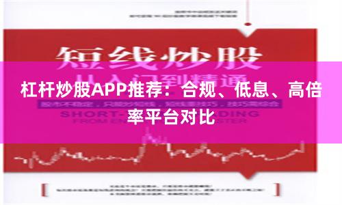 杠杆炒股APP推荐：合规、低息、高倍率平台对比