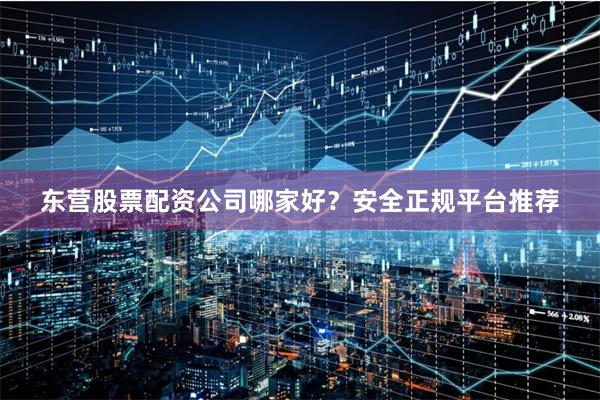东营股票配资公司哪家好？安全正规平台推荐