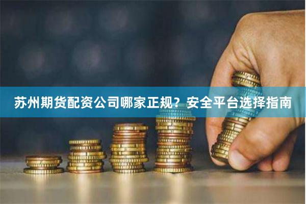 苏州期货配资公司哪家正规？安全平台选择指南
