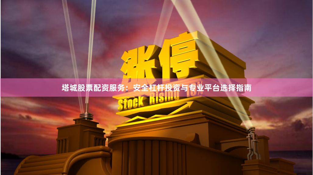塔城股票配资服务：安全杠杆投资与专业平台选择指南